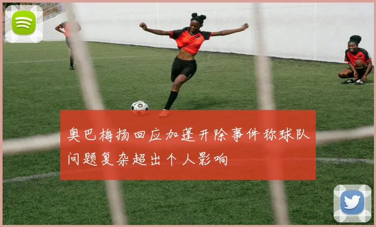 奥巴梅扬回应加蓬开除事件称球队问题复杂超出个人影响