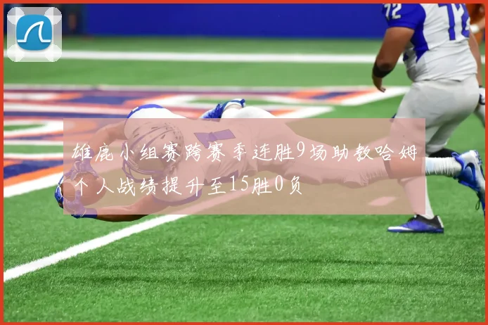 雄鹿小组赛跨赛季连胜9场助教哈姆个人战绩提升至15胜0负