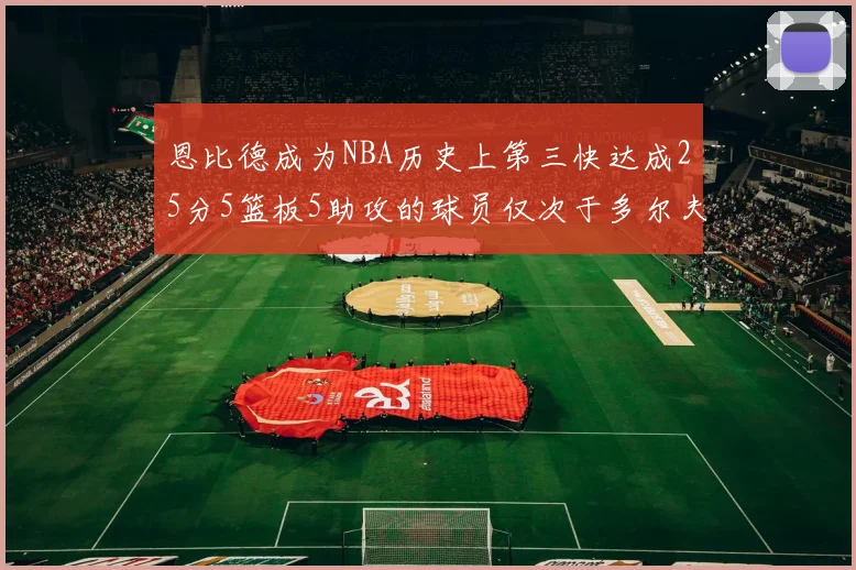 恩比德成为NBA历史上第三快达成25分5篮板5助攻的球员仅次于多尔夫谢伊斯和库里
