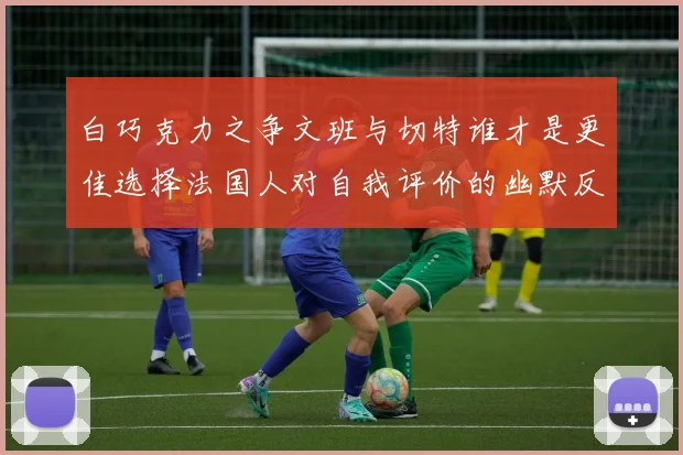 白巧克力之争文班与切特谁才是更佳选择法国人对自我评价的幽默反思