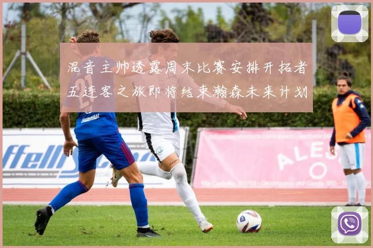 混音主帅透露周末比赛安排开拓者五连客之旅即将结束瀚森未来计划待定