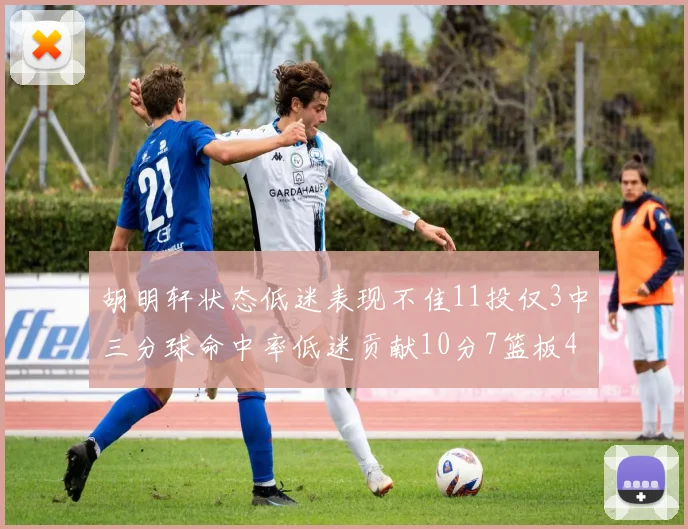 胡明轩状态低迷表现不佳11投仅3中三分球命中率低迷贡献10分7篮板4助攻